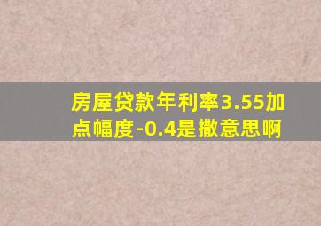 房屋贷款年利率3.55加点幅度-0.4是撒意思啊