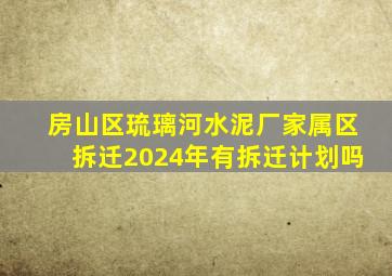 房山区琉璃河水泥厂家属区拆迁2024年有拆迁计划吗