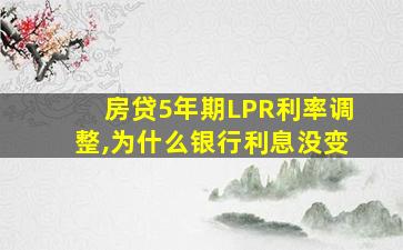 房贷5年期LPR利率调整,为什么银行利息没变