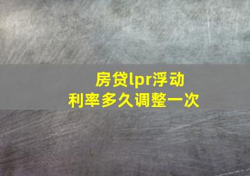 房贷lpr浮动利率多久调整一次