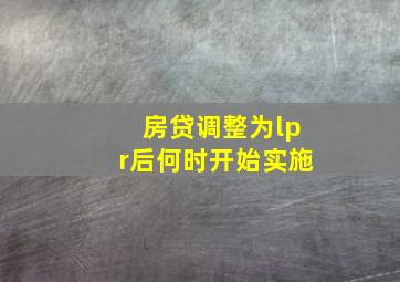 房贷调整为lpr后何时开始实施