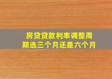 房贷贷款利率调整周期选三个月还是六个月