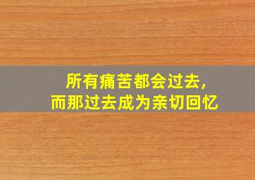 所有痛苦都会过去,而那过去成为亲切回忆