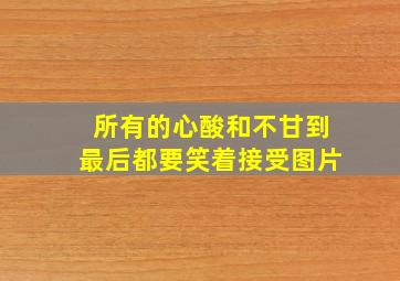 所有的心酸和不甘到最后都要笑着接受图片