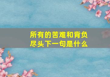 所有的苦难和背负尽头下一句是什么