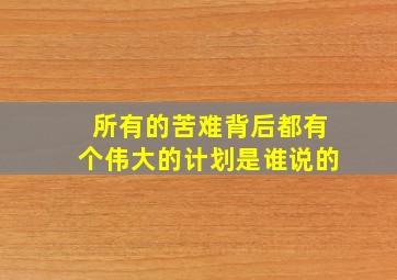 所有的苦难背后都有个伟大的计划是谁说的