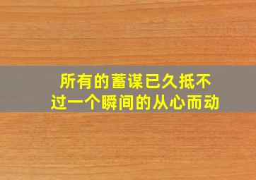 所有的蓄谋已久抵不过一个瞬间的从心而动