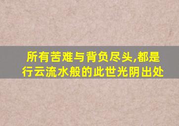 所有苦难与背负尽头,都是行云流水般的此世光阴出处