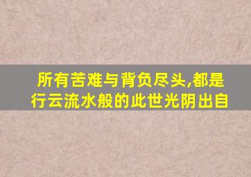 所有苦难与背负尽头,都是行云流水般的此世光阴出自