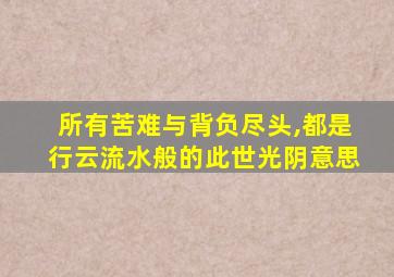 所有苦难与背负尽头,都是行云流水般的此世光阴意思