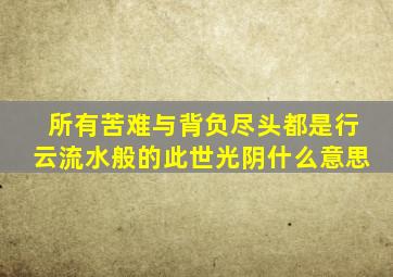 所有苦难与背负尽头都是行云流水般的此世光阴什么意思