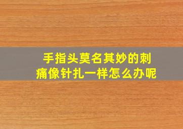 手指头莫名其妙的刺痛像针扎一样怎么办呢