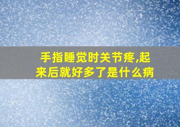 手指睡觉时关节疼,起来后就好多了是什么病