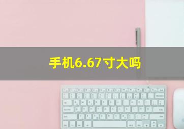 手机6.67寸大吗