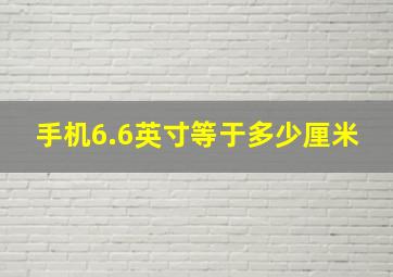 手机6.6英寸等于多少厘米