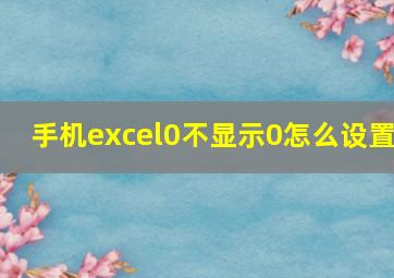 手机excel0不显示0怎么设置