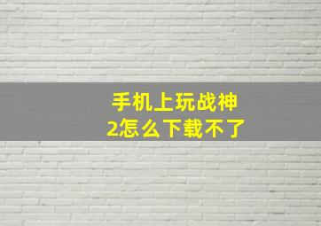 手机上玩战神2怎么下载不了