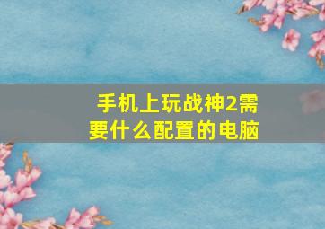 手机上玩战神2需要什么配置的电脑