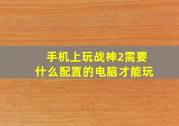 手机上玩战神2需要什么配置的电脑才能玩