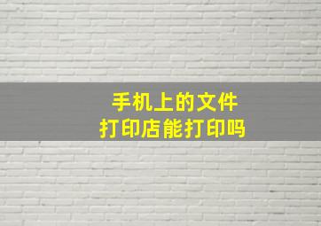 手机上的文件打印店能打印吗