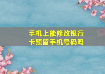 手机上能修改银行卡预留手机号码吗