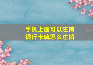 手机上面可以注销银行卡嘛怎么注销