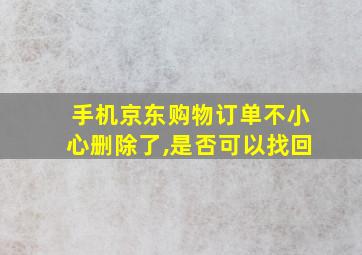 手机京东购物订单不小心删除了,是否可以找回