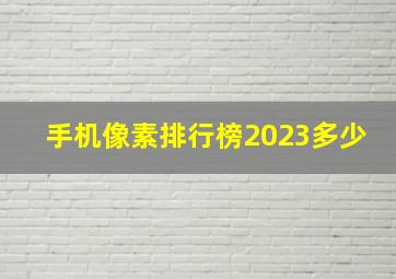 手机像素排行榜2023多少