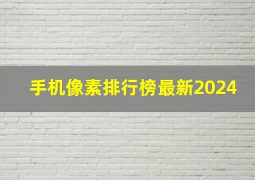 手机像素排行榜最新2024