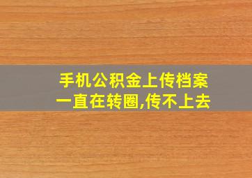 手机公积金上传档案一直在转圈,传不上去