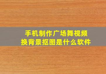 手机制作广场舞视频换背景抠图是什么软件