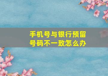 手机号与银行预留号码不一致怎么办