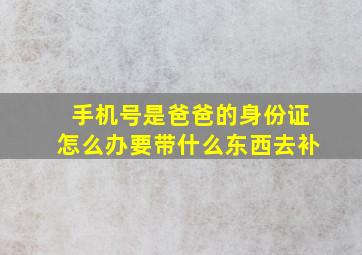 手机号是爸爸的身份证怎么办要带什么东西去补