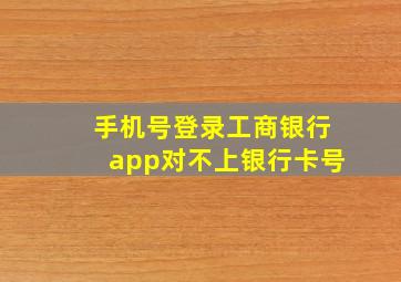 手机号登录工商银行app对不上银行卡号