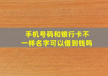 手机号码和银行卡不一样名字可以借到钱吗