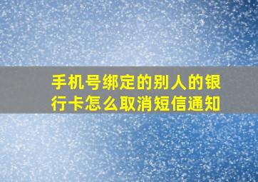 手机号绑定的别人的银行卡怎么取消短信通知