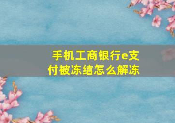 手机工商银行e支付被冻结怎么解冻