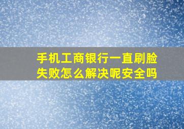 手机工商银行一直刷脸失败怎么解决呢安全吗