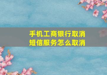 手机工商银行取消短信服务怎么取消