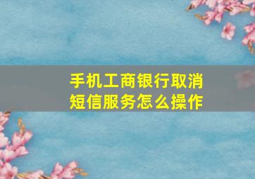 手机工商银行取消短信服务怎么操作