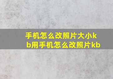 手机怎么改照片大小kb用手机怎么改照片kb