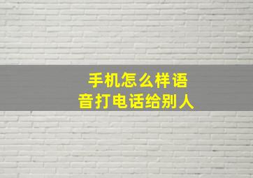 手机怎么样语音打电话给别人