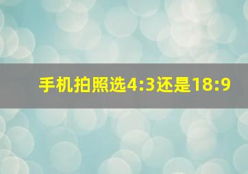 手机拍照选4:3还是18:9