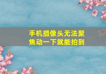 手机摄像头无法聚焦动一下就能拍到