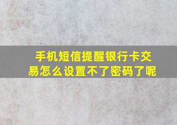 手机短信提醒银行卡交易怎么设置不了密码了呢