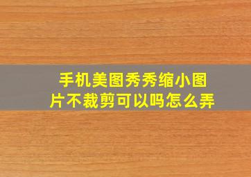 手机美图秀秀缩小图片不裁剪可以吗怎么弄