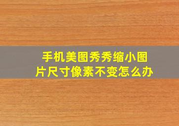 手机美图秀秀缩小图片尺寸像素不变怎么办