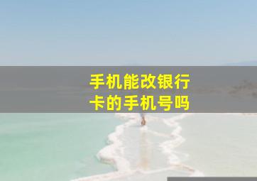 手机能改银行卡的手机号吗