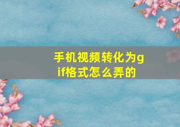 手机视频转化为gif格式怎么弄的