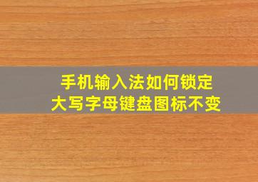 手机输入法如何锁定大写字母键盘图标不变